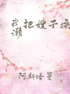 我把嫂子操到高潮