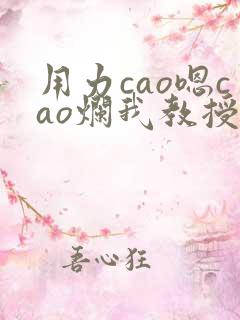 用力cao嗯cao烂我教授