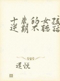 十岁的女孩子叛逆期不听话怎么办