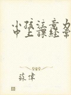 小孩注意力不集中上课经常走神怎么办