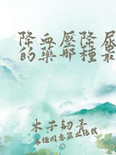 降血压降尿蛋白的药哪种最好