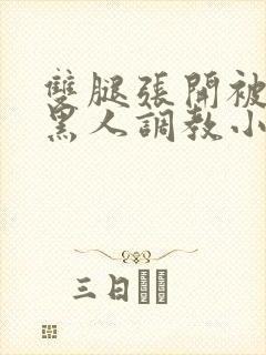双腿张开被9个黑人调教小说