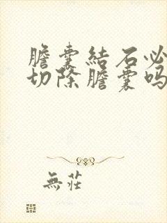 胆囊结石必须得切除胆囊吗