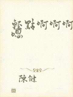 轻点啊啊啊嗯嗯嗯