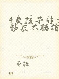 4岁孩子非常好动症不听指令