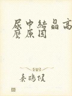 尿中结晶高是什么原因