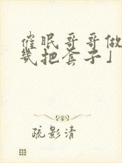 催眠哥哥做我的几把套子」 | 催眠哥