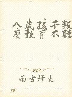 八岁孩子叛逆怎么教育不听话怎么办