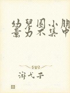 幼儿园小朋友注意力不集中怎么办