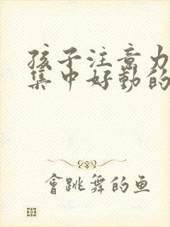 孩子注意力无法集中好动的原因