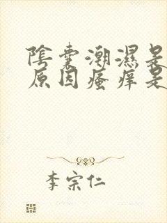 阴囊潮湿是什么原因瘙痒是怎么回事