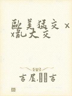 欧美猛交ⅹxxx乱大交