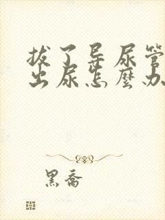 拔了导尿管尿不出尿怎么办