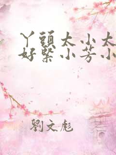 丫头太小太嫩了好紧小芳小说