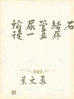 输尿管结石打针后一直疼