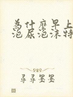 为什么早上第一泡尿泡沫特别多