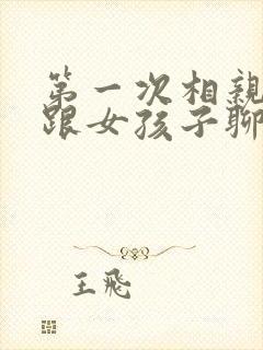 第一次相亲怎么跟女孩子聊天