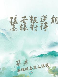 孩子叛逆期家长怎样对待