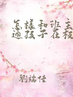 怎样和班主任沟通孩子在校情况