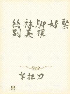 丝袜脚好紧老师别夹视