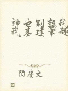 神也别想我拦着我基建笔趣阁