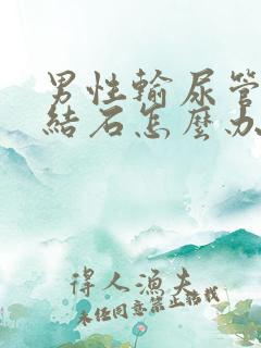 男性输尿管里有结石怎么办