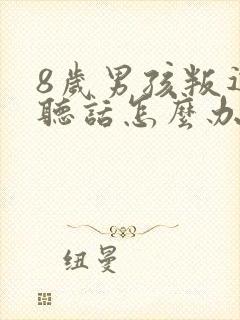 8岁男孩叛逆不听话怎么办