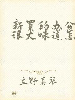 新买的办公家具很大味道怎么去除