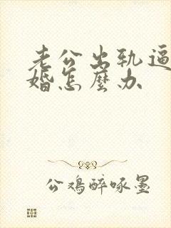 老公出轨逼我离婚怎么办