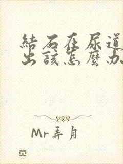 结石在尿道排不出该怎么办