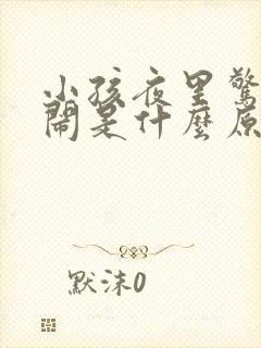 小孩夜里惊醒哭闹是什么原因