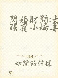 闪婚财阀:大叔强宠小娇妻 完结版