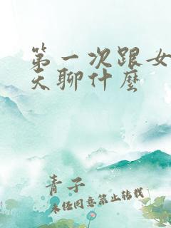 第一次跟女生聊天聊什么