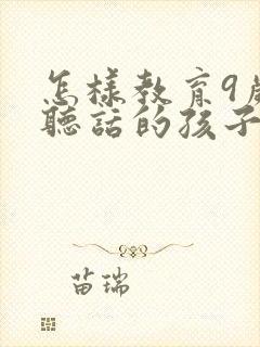 怎样教育9岁不听话的孩子