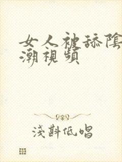 女人被舔阴蒂高潮视频