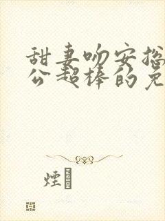 甜妻吻安总裁老公超棒的免费