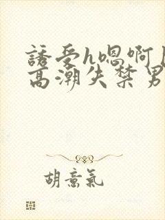 诱受h嗯啊巨肉高潮失禁男男