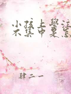 小孩上学注意力不集中是怎么回事