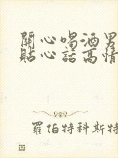 关心喝酒男人的贴心话高情商