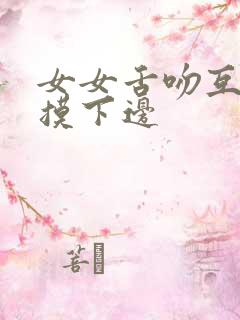 女女舌吻互吃奶摸下边