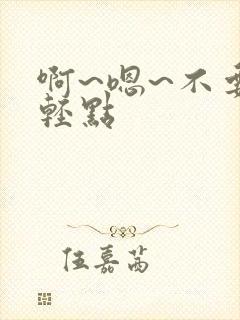 啊~嗯~不要~轻点