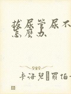 拔尿管尿不出来怎么办