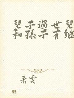 儿子过世儿媳妇和孙子有继承权吗