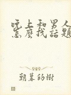 晚上和男人聊天怎么找话题