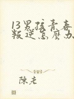 13男孩青春期叛逆怎么办