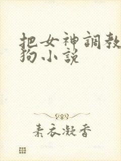 把女神调教成母狗小说