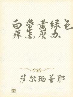 白带黄绿色阴道痒怎么办