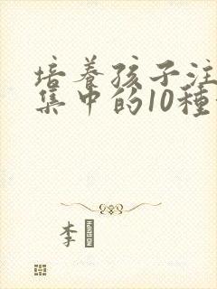 培养孩子注意力集中的10种方法