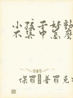 小孩子好动精力不集中怎么回事