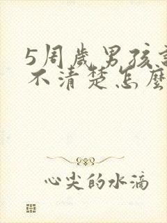 5周岁男孩说话不清楚怎么办